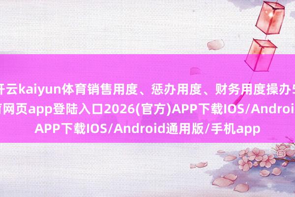开云kaiyun体育销售用度、惩办用度、财务用度操办5.85亿元-kai云体育网页app登陆入口2026(官方)APP下载IOS/Android通用版/手机app