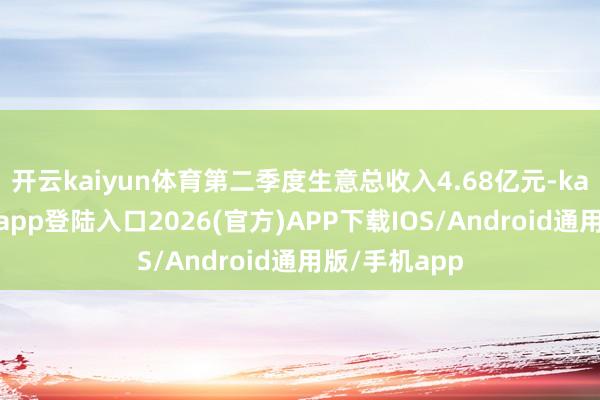 开云kaiyun体育第二季度生意总收入4.68亿元-kai云体育网页app登陆入口2026(官方)APP下载IOS/Android通用版/手机app