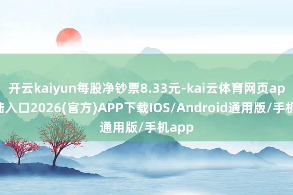 开云kaiyun每股净钞票8.33元-kai云体育网页app登陆入口2026(官方)APP下载IOS/Android通用版/手机app
