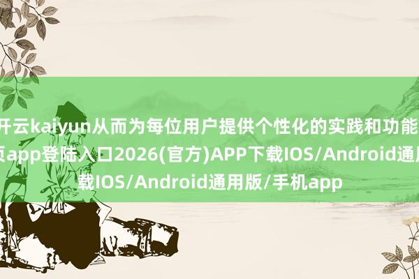开云kaiyun从而为每位用户提供个性化的实践和功能-kai云体育网页app登陆入口2026(官方)APP下载IOS/Android通用版/手机app