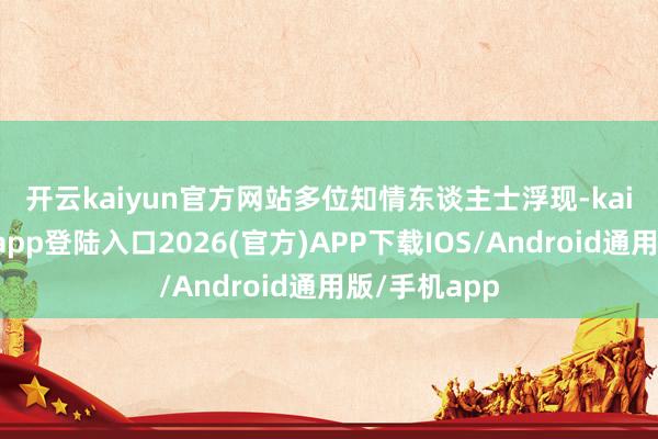 开云kaiyun官方网站　　多位知情东谈主士浮现-kai云体育网页app登陆入口2026(官方)APP下载IOS/Android通用版/手机app