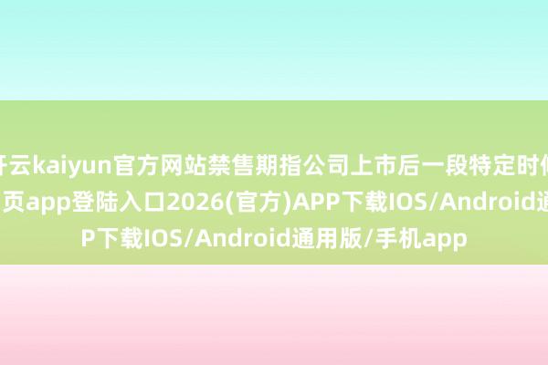 开云kaiyun官方网站禁售期指公司上市后一段特定时候内-kai云体育网页app登陆入口2026(官方)APP下载IOS/Android通用版/手机app