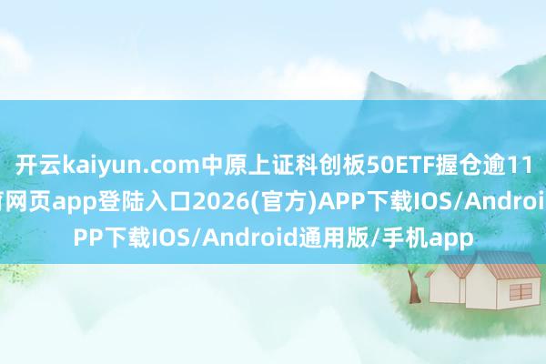 开云kaiyun.com中原上证科创板50ETF握仓逾1100万股-kai云体育网页app登陆入口2026(官方)APP下载IOS/Android通用版/手机app