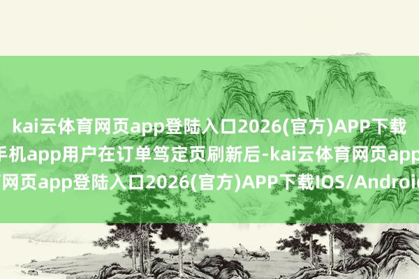 kai云体育网页app登陆入口2026(官方)APP下载IOS/Android通用版/手机app用户在订单笃定页刷新后-kai云体育网页app登陆入口2026(官方)APP下载IOS/Android通
