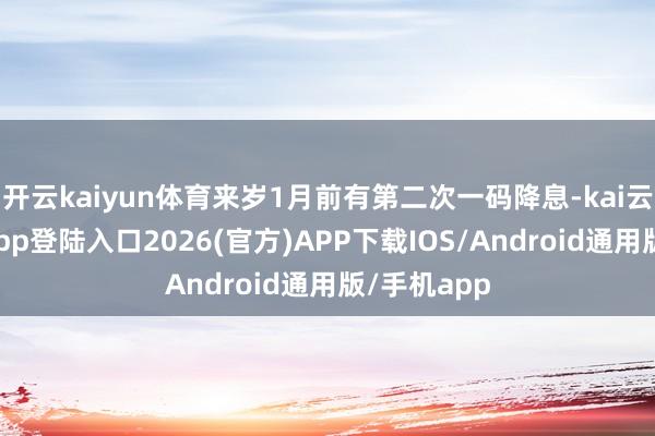 开云kaiyun体育来岁1月前有第二次一码降息-kai云体育网页app登陆入口2026(官方)APP下载IOS/Android通用版/手机app