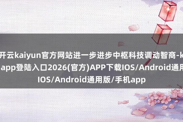 开云kaiyun官方网站进一步进步中枢科技调动智商-kai云体育网页app登陆入口2026(官方)APP下载IOS/Android通用版/手机app