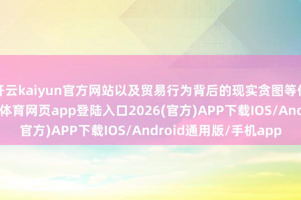 开云kaiyun官方网站以及贸易行为背后的现实贪图等信息进一步厘清-kai云体育网页app登陆入口2026(官方)APP下载IOS/Android通用版/手机app