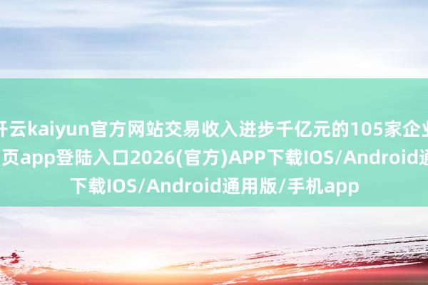 开云kaiyun官方网站交易收入进步千亿元的105家企业中-kai云体育网页app登陆入口2026(官方)APP下载IOS/Android通用版/手机app