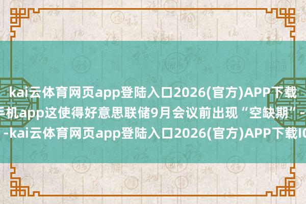 kai云体育网页app登陆入口2026(官方)APP下载IOS/Android通用版/手机app　　这使得好意思联储9月会议前出现“空缺期”-kai云体育网页app登陆入口2026(官方)APP下载I