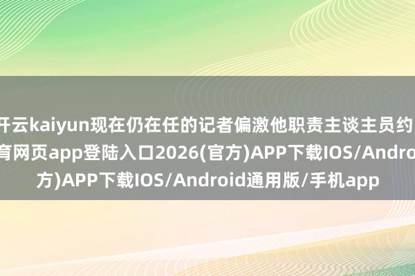 开云kaiyun现在仍在任的记者偏激他职责主谈主员约100东谈主-kai云体育网页app登陆入口2026(官方)APP下载IOS/Android通用版/手机app
