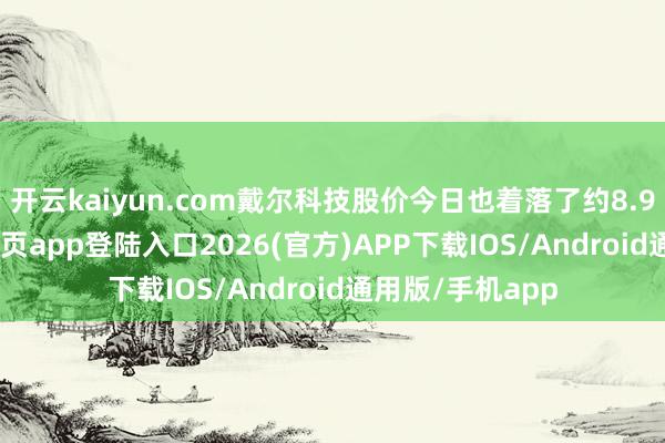 开云kaiyun.com戴尔科技股价今日也着落了约8.9%-kai云体育网页app登陆入口2026(官方)APP下载IOS/Android通用版/手机app
