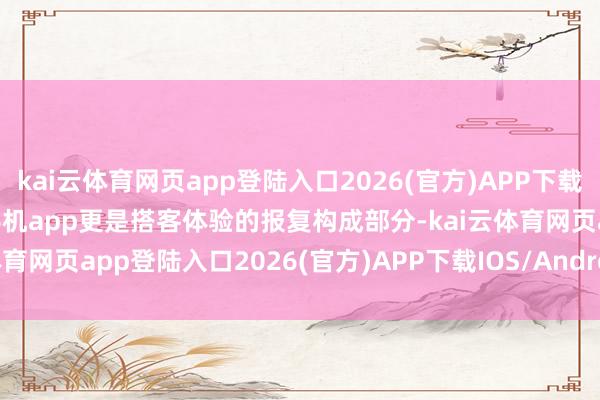 kai云体育网页app登陆入口2026(官方)APP下载IOS/Android通用版/手机app更是搭客体验的报复构成部分-kai云体育网页app登陆入口2026(官方)APP下载IOS/Androi