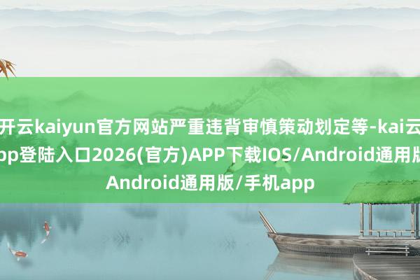 开云kaiyun官方网站严重违背审慎策动划定等-kai云体育网页app登陆入口2026(官方)APP下载IOS/Android通用版/手机app