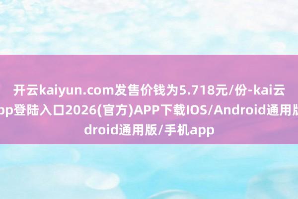 开云kaiyun.com发售价钱为5.718元/份-kai云体育网页app登陆入口2026(官方)APP下载IOS/Android通用版/手机app