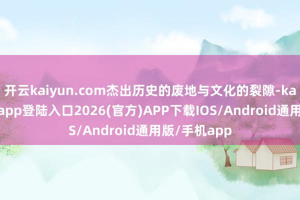 开云kaiyun.com杰出历史的废地与文化的裂隙-kai云体育网页app登陆入口2026(官方)APP下载IOS/Android通用版/手机app