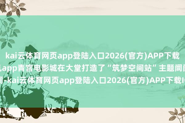 kai云体育网页app登陆入口2026(官方)APP下载IOS/Android通用版/手机app青宫电影城在大堂打造了“筑梦空间站”主题阛阓-kai云体育网页app登陆入口2026(官方)APP下载I