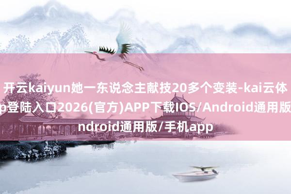 开云kaiyun她一东说念主献技20多个变装-kai云体育网页app登陆入口2026(官方)APP下载IOS/Android通用版/手机app