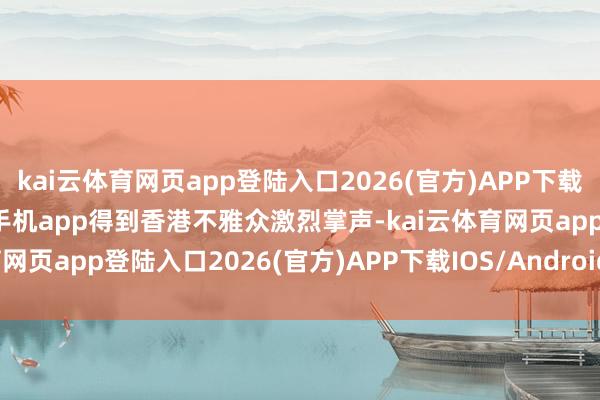 kai云体育网页app登陆入口2026(官方)APP下载IOS/Android通用版/手机app得到香港不雅众激烈掌声-kai云体育网页app登陆入口2026(官方)APP下载IOS/Android通
