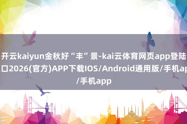 开云kaiyun金秋好“丰”景-kai云体育网页app登陆入口2026(官方)APP下载IOS/Android通用版/手机app