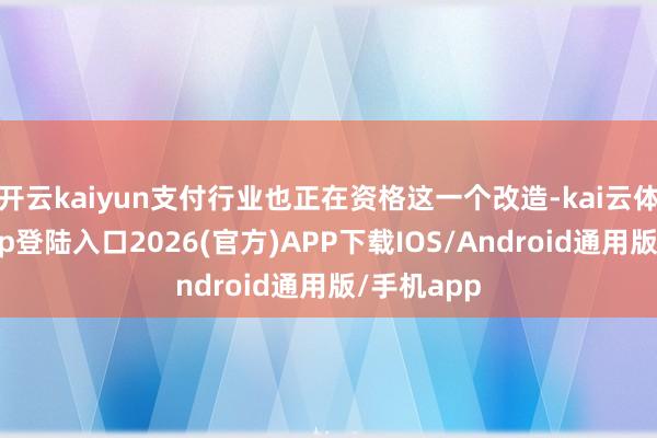 开云kaiyun支付行业也正在资格这一个改造-kai云体育网页app登陆入口2026(官方)APP下载IOS/Android通用版/手机app