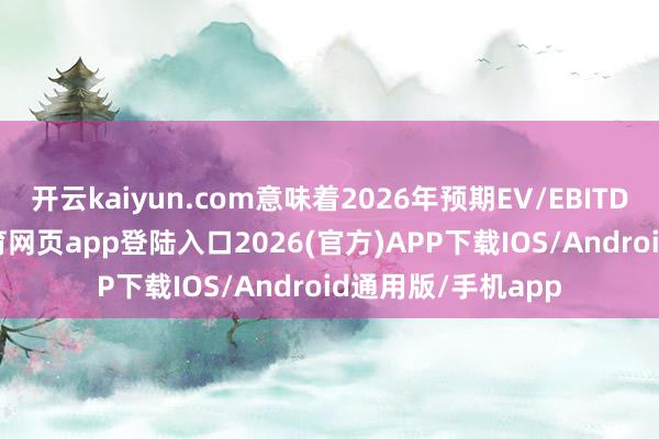 开云kaiyun.com意味着2026年预期EV/EBITDA为7倍-kai云体育网页app登陆入口2026(官方)APP下载IOS/Android通用版/手机app