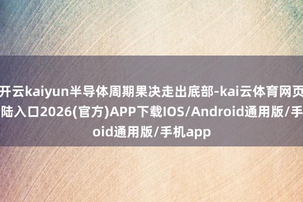开云kaiyun半导体周期果决走出底部-kai云体育网页app登陆入口2026(官方)APP下载IOS/Android通用版/手机app