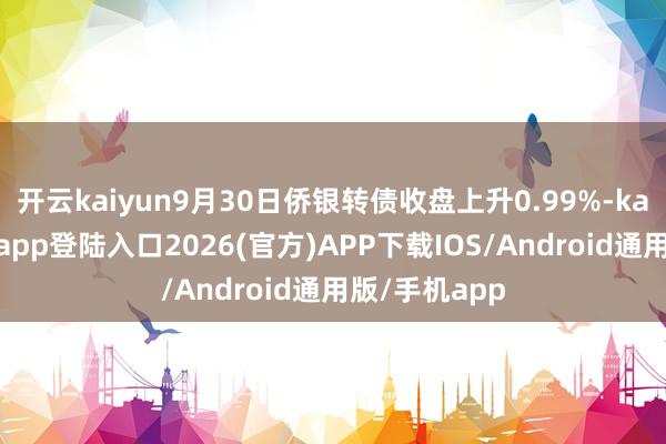 开云kaiyun9月30日侨银转债收盘上升0.99%-kai云体育网页app登陆入口2026(官方)APP下载IOS/Android通用版/手机app