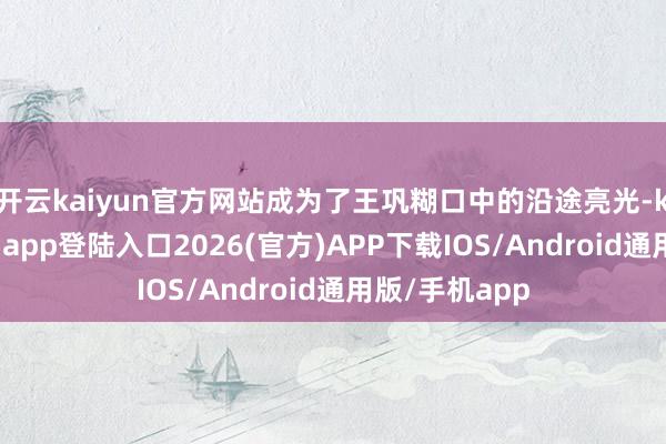 开云kaiyun官方网站成为了王巩糊口中的沿途亮光-kai云体育网页app登陆入口2026(官方)APP下载IOS/Android通用版/手机app