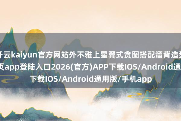 开云kaiyun官方网站外不雅上星翼式贪图搭配溜背造型-kai云体育网页app登陆入口2026(官方)APP下载IOS/Android通用版/手机app