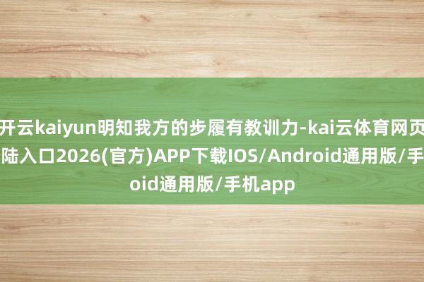 开云kaiyun明知我方的步履有教训力-kai云体育网页app登陆入口2026(官方)APP下载IOS/Android通用版/手机app