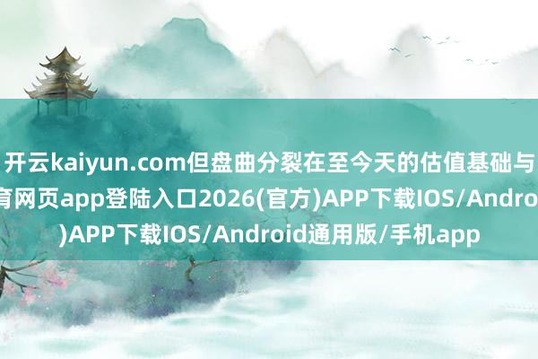 开云kaiyun.com但盘曲分裂在至今天的估值基础与盈利智商-kai云体育网页app登陆入口2026(官方)APP下载IOS/Android通用版/手机app