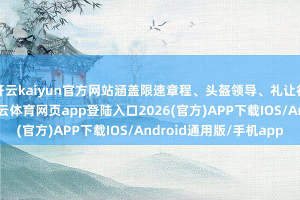 开云kaiyun官方网站涵盖限速章程、头盔领导、礼让行东说念主等履行-kai云体育网页app登陆入口2026(官方)APP下载IOS/Android通用版/手机app