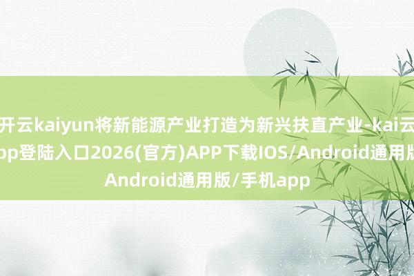 开云kaiyun将新能源产业打造为新兴扶直产业-kai云体育网页app登陆入口2026(官方)APP下载IOS/Android通用版/手机app