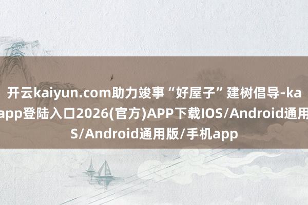 开云kaiyun.com助力竣事“好屋子”建树倡导-kai云体育网页app登陆入口2026(官方)APP下载IOS/Android通用版/手机app