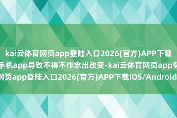 kai云体育网页app登陆入口2026(官方)APP下载IOS/Android通用版/手机app导致不得不作念出改变-kai云体育网页app登陆入口2026(官方)APP下载IOS/Android通用版/手机app