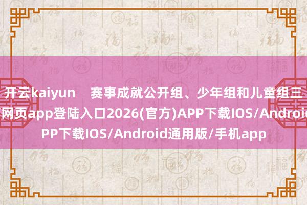 开云kaiyun 赛事成就公开组、少年组和儿童组三个组别-kai云体育网页app登陆入口2026(官方)APP下载IOS/Android通用版/手机app