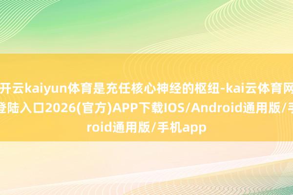 开云kaiyun体育是充任核心神经的枢纽-kai云体育网页app登陆入口2026(官方)APP下载IOS/Android通用版/手机app