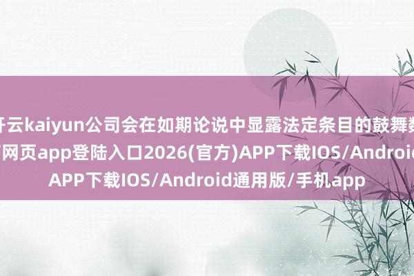 开云kaiyun公司会在如期论说中显露法定条目的鼓舞数目信息-kai云体育网页app登陆入口2026(官方)APP下载IOS/Android通用版/手机app