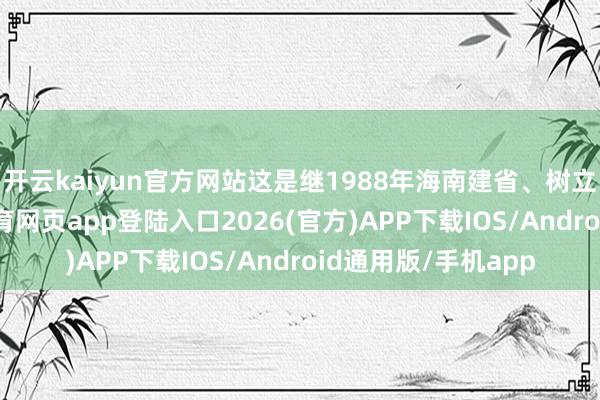 开云kaiyun官方网站这是继1988年海南建省、树立经济特区-kai云体育网页app登陆入口2026(官方)APP下载IOS/Android通用版/手机app