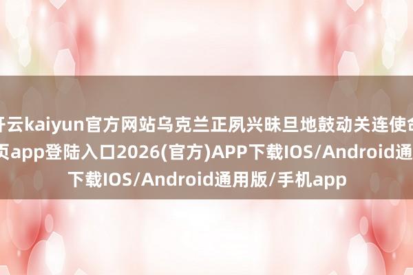 开云kaiyun官方网站乌克兰正夙兴昧旦地鼓动关连使命-kai云体育网页app登陆入口2026(官方)APP下载IOS/Android通用版/手机app