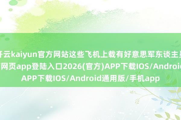 开云kaiyun官方网站这些飞机上载有好意思军东谈主员和装备-kai云体育网页app登陆入口2026(官方)APP下载IOS/Android通用版/手机app