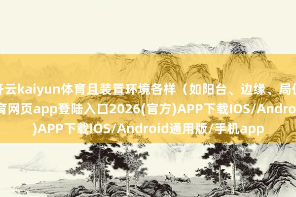 开云kaiyun体育且装置环境各样（如阳台、边缘、局促成立间）-kai云体育网页app登陆入口2026(官方)APP下载IOS/Android通用版/手机app