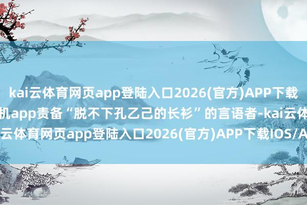 kai云体育网页app登陆入口2026(官方)APP下载IOS/Android通用版/手机app责备“脱不下孔乙己的长衫”的言语者-kai云体育网页app登陆入口2026(官方)APP下载IOS/Android通用版/手机app