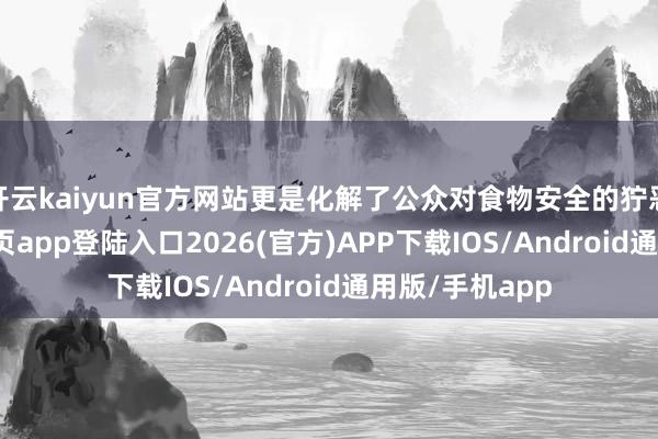 开云kaiyun官方网站更是化解了公众对食物安全的狞恶-kai云体育网页app登陆入口2026(官方)APP下载IOS/Android通用版/手机app