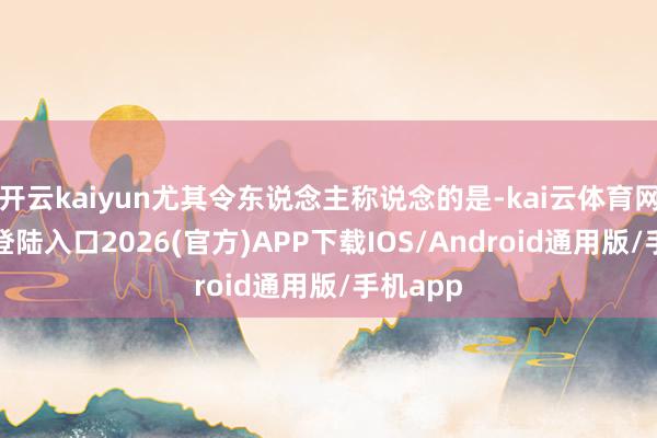 开云kaiyun尤其令东说念主称说念的是-kai云体育网页app登陆入口2026(官方)APP下载IOS/Android通用版/手机app