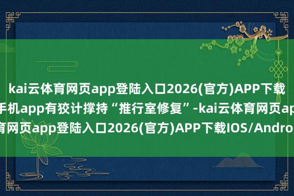 kai云体育网页app登陆入口2026(官方)APP下载IOS/Android通用版/手机app有狡计撑持“推行室修复”-kai云体育网页app登陆入口2026(官方)APP下载IOS/Android通用版/手机app