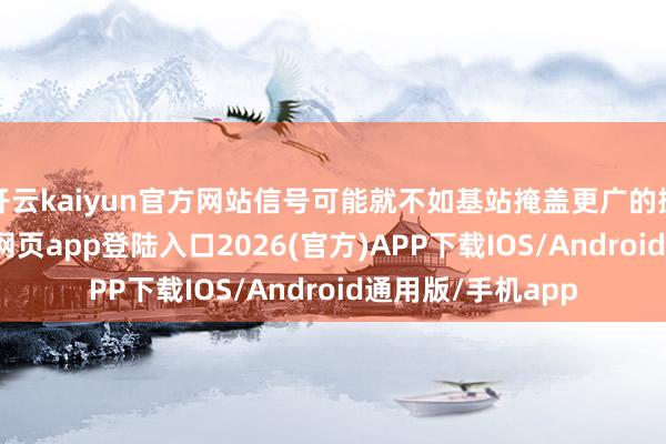 开云kaiyun官方网站信号可能就不如基站掩盖更广的挪动了-kai云体育网页app登陆入口2026(官方)APP下载IOS/Android通用版/手机app