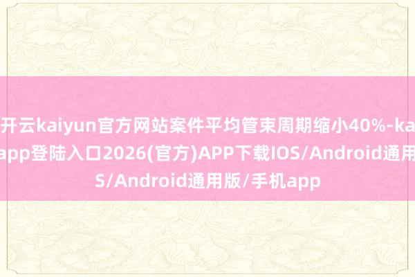 开云kaiyun官方网站案件平均管束周期缩小40%-kai云体育网页app登陆入口2026(官方)APP下载IOS/Android通用版/手机app