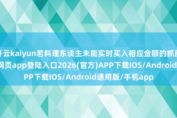 开云kaiyun若料理东谈主未能实时买入相应金额的抓股数目-kai云体育网页app登陆入口2026(官方)APP下载IOS/Android通用版/手机app