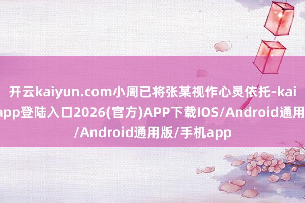 开云kaiyun.com小周已将张某视作心灵依托-kai云体育网页app登陆入口2026(官方)APP下载IOS/Android通用版/手机app